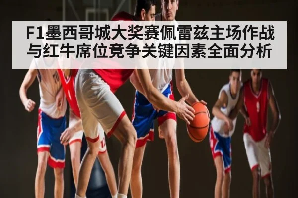 F1墨西哥城大奖赛佩雷兹主场作战与红牛席位竞争关键因素全面分析