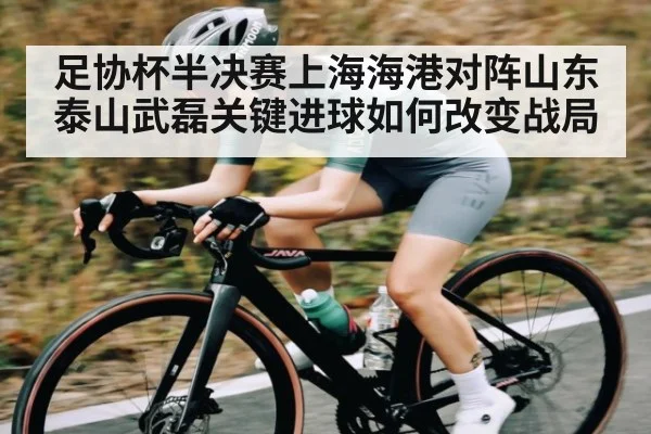 足协杯半决赛上海海港对阵山东泰山武磊关键进球如何改变战局