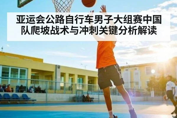 亚运会公路自行车男子大组赛中国队爬坡战术与冲刺关键分析解读