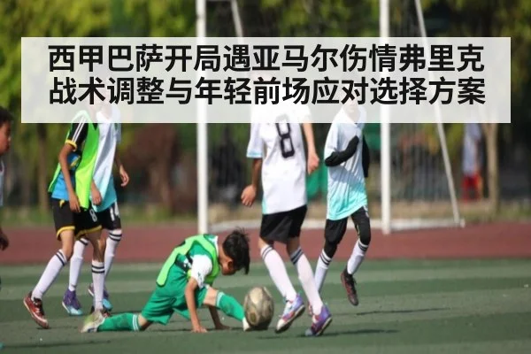 西甲巴萨开局遇亚马尔伤情弗里克战术调整与年轻前场应对选择方案