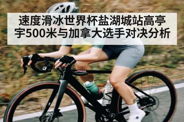速度滑冰世界杯盐湖城站高亭宇500米与加拿大选手对决分析
