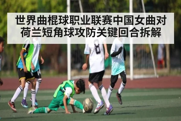 世界曲棍球职业联赛中国女曲对荷兰短角球攻防关键回合拆解