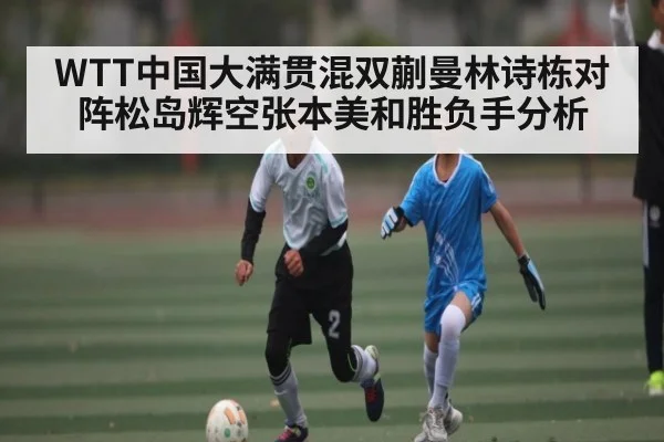 WTT中国大满贯混双蒯曼林诗栋对阵松岛辉空张本美和胜负手分析