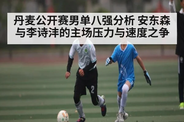 丹麦公开赛男单八强分析 安东森与李诗沣的主场压力与速度之争