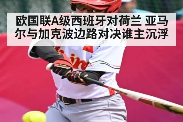 欧国联A级西班牙对荷兰 亚马尔与加克波边路对决谁主沉浮