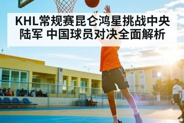 KHL常规赛昆仑鸿星挑战中央陆军 中国球员对决全面解析
