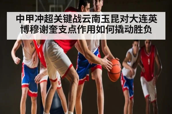 中甲冲超关键战云南玉昆对大连英博穆谢奎支点作用如何撬动胜负